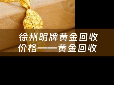 徐州明牌黄金回收价格——黄金回收市场的新星