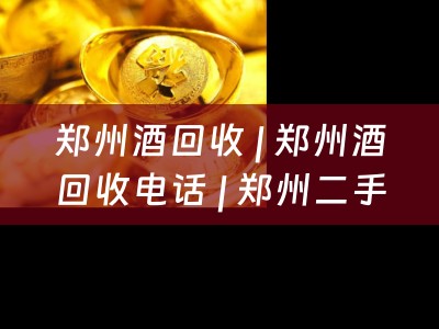 郑州酒回收 | 郑州酒回收电话 | 郑州二手酒回收
