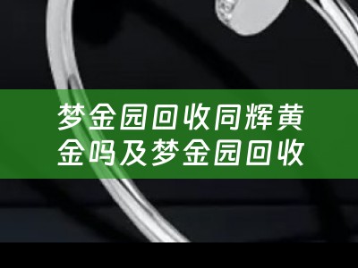 梦金园回收同辉黄金吗及梦金园回收黄金多少钱一克