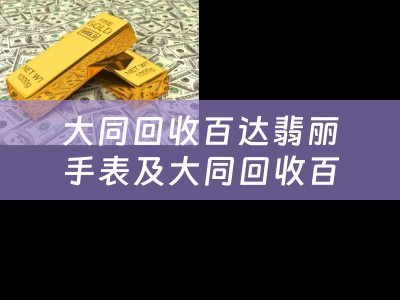 大同回收百达翡丽手表及大同回收百达翡丽手表电话——为您提供高效便捷的手表回收服务
