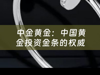  中金黄金：中国黄金投资金条的权威之选