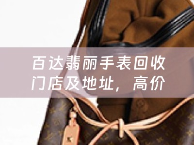 百达翡丽手表回收门店及地址，高价回收名表