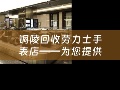 铜陵回收劳力士手表店——为您提供专业的劳力士手表回收服务