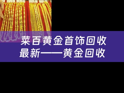  菜百黄金首饰回收最新——黄金回收市场的新趋势