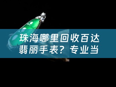  珠海哪里回收百达翡丽手表？专业当铺为您揭秘回收途径与价值评估