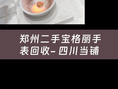  郑州二手宝格丽手表回收- 四川当铺的专业服务与您分享典当小知识
