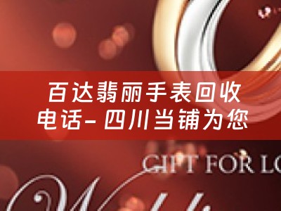  百达翡丽手表回收电话- 四川当铺为您揭秘高价回收背后的秘密