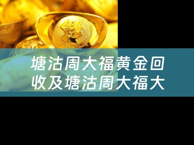 塘沽周大福黄金回收及塘沽周大福大厦多高