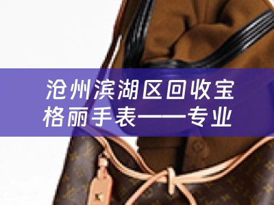  沧州滨湖区回收宝格丽手表——专业奢侈品回收服务