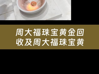周大福珠宝黄金回收及周大福珠宝黄金回收价格查询：让你的珠宝黄金焕发新生