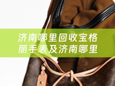 济南哪里回收宝格丽手表及济南哪里回收宝格丽手表便宜