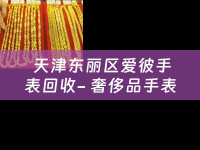  天津东丽区爱彼手表回收- 奢侈品手表的典当与回收