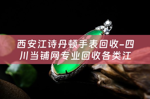 西安江诗丹顿手表回收-四川当铺网专业回收各类江诗丹顿手表
