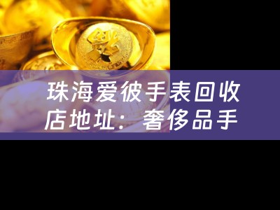  珠海爱彼手表回收店地址：奢侈品手表的回收与典当小知识