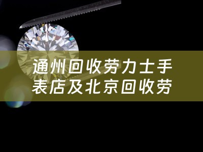 通州回收劳力士手表店及北京回收劳力士手表