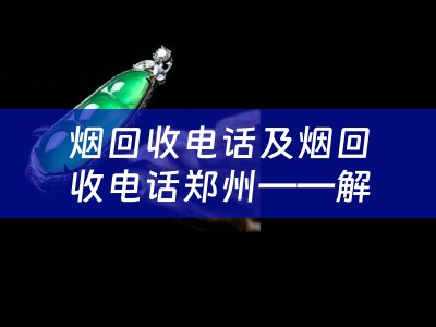 烟回收电话及烟回收电话郑州——解决您的烟草废弃物问题