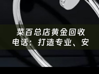  菜百总店黄金回收电话：打造专业、安全、高效的黄金回收服务平台