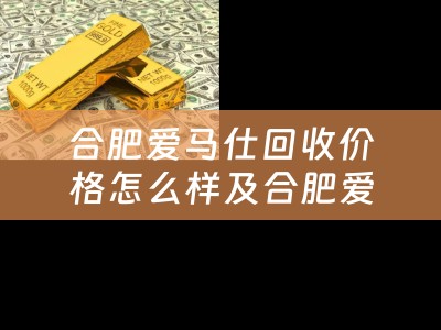 合肥爱马仕回收价格怎么样及合肥爱马仕回收价格怎么样啊