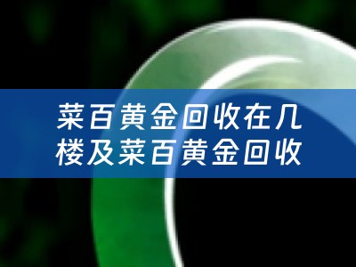 菜百黄金回收在几楼及菜百黄金回收在几楼卖