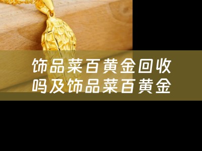 饰品菜百黄金回收吗及饰品菜百黄金回收吗多少钱？详细解答
