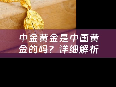 中金黄金是中国黄金的吗？详细解析中金黄金的背景和特点