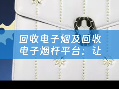 回收电子烟及回收电子烟杆平台：让环保从身边开始