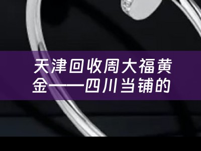  天津回收周大福黄金——四川当铺的黄金回收经验分享