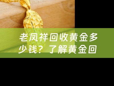  老凤祥回收黄金多少钱？了解黄金回收市场，把握财富流动脉搏
