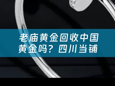  老庙黄金回收中国黄金吗？四川当铺为您揭秘