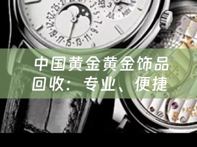  中国黄金黄金饰品回收：专业、便捷、高价