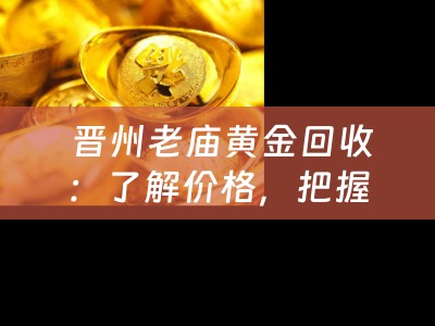  晋州老庙黄金回收：了解价格，把握市场动态