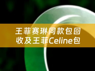 王菲赛琳同款包回收及王菲Celine包包