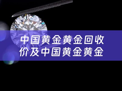 中国黄金黄金回收价及中国黄金黄金回收价格查询今日