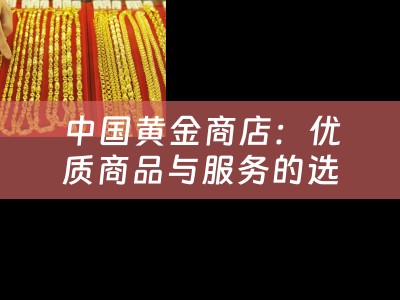中国黄金商店：优质商品与服务的选择