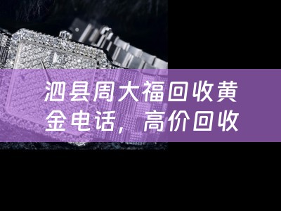 泗县周大福回收黄金电话，高价回收您的宝贝