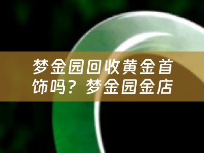 梦金园回收黄金首饰吗？梦金园金店回收黄金吗？