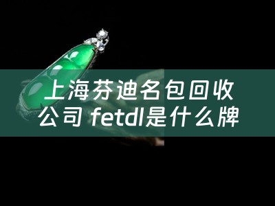 上海芬迪名包回收公司 fetdl是什么牌子？