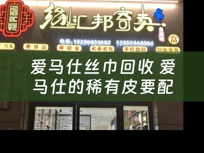 爱马仕丝巾回收 爱马仕的稀有皮要配货吗？