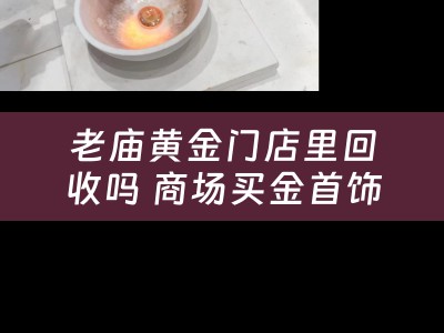 老庙黄金门店里回收吗 商场买金首饰往哪里回收？