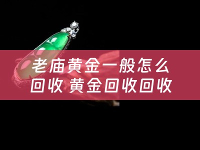 老庙黄金一般怎么回收 黄金回收回收什么金我妈妈说老庙黄金一般只回收老庙黄金卖出去的黄金……是这么说嘛？