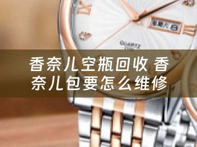 香奈儿空瓶回收 香奈儿包要怎么维修保养？