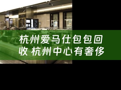 杭州爱马仕包包回收 杭州中心有奢侈品吗？