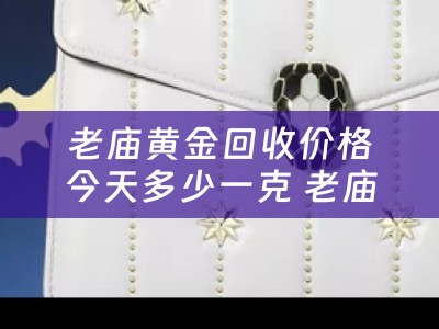 老庙黄金回收价格今天多少一克 老庙黄金首饰回收多少钱一克？