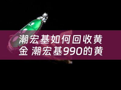 潮宏基如何回收黄金 潮宏基990的黄金能买吗？