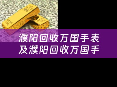 濮阳回收万国手表及濮阳回收万国手表的地方