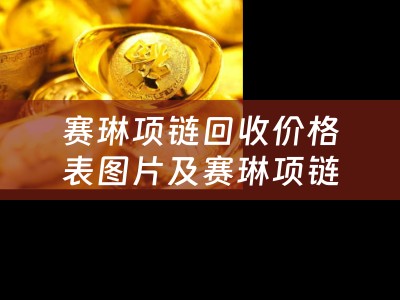 赛琳项链回收价格表图片及赛琳项链回收价格表图片大全