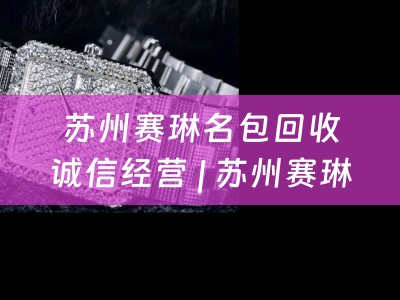 苏州赛琳名包回收诚信经营 | 苏州赛琳专卖店详细介绍