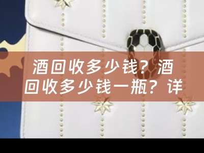 酒回收多少钱？酒回收多少钱一瓶？详细解答和介绍