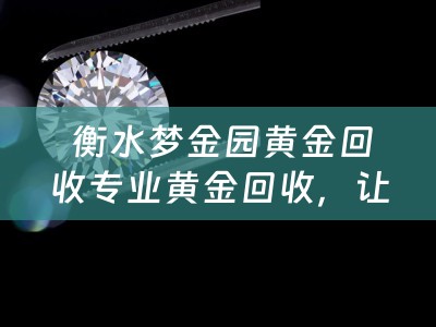  衡水梦金园黄金回收专业黄金回收，让您的黄金焕发新价值