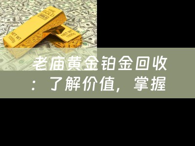 老庙黄金铂金回收：了解价值，掌握技巧，轻松变现